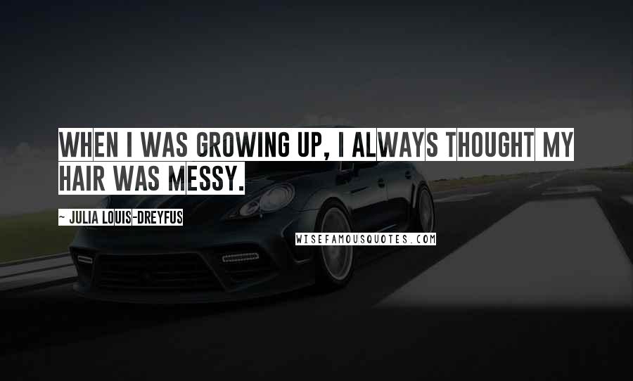 Julia Louis-Dreyfus Quotes: When I was growing up, I always thought my hair was messy.