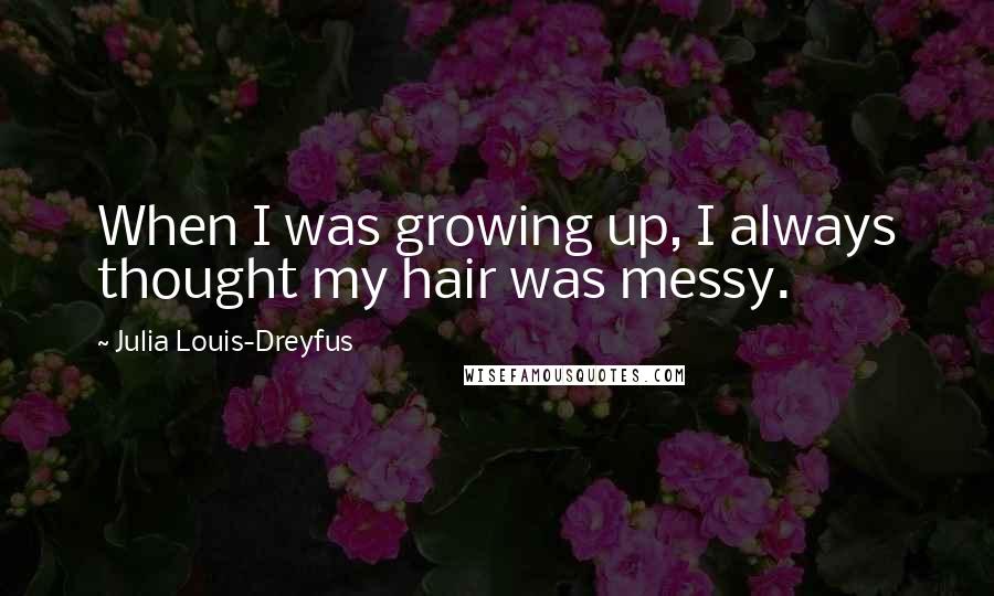 Julia Louis-Dreyfus Quotes: When I was growing up, I always thought my hair was messy.