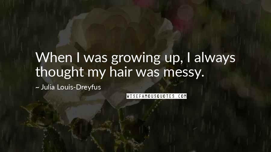 Julia Louis-Dreyfus Quotes: When I was growing up, I always thought my hair was messy.