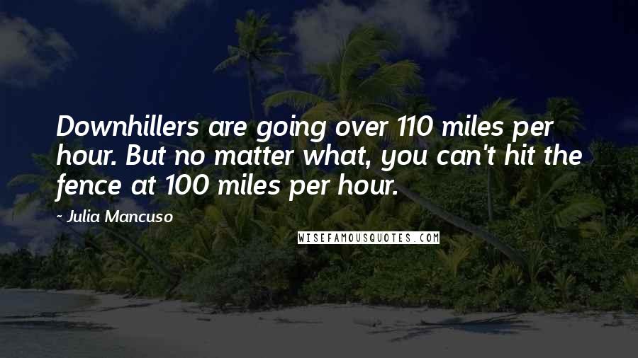 Julia Mancuso Quotes: Downhillers are going over 110 miles per hour. But no matter what, you can't hit the fence at 100 miles per hour.