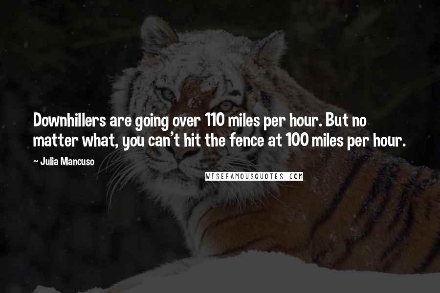 Julia Mancuso Quotes: Downhillers are going over 110 miles per hour. But no matter what, you can't hit the fence at 100 miles per hour.