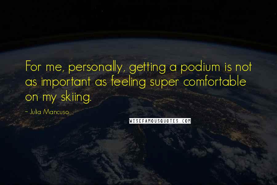 Julia Mancuso Quotes: For me, personally, getting a podium is not as important as feeling super comfortable on my skiing.