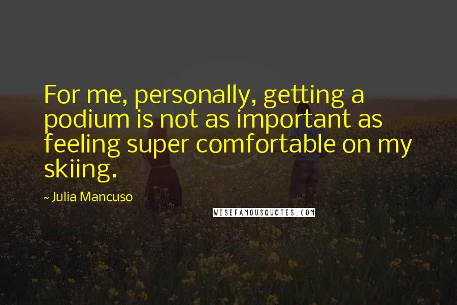 Julia Mancuso Quotes: For me, personally, getting a podium is not as important as feeling super comfortable on my skiing.