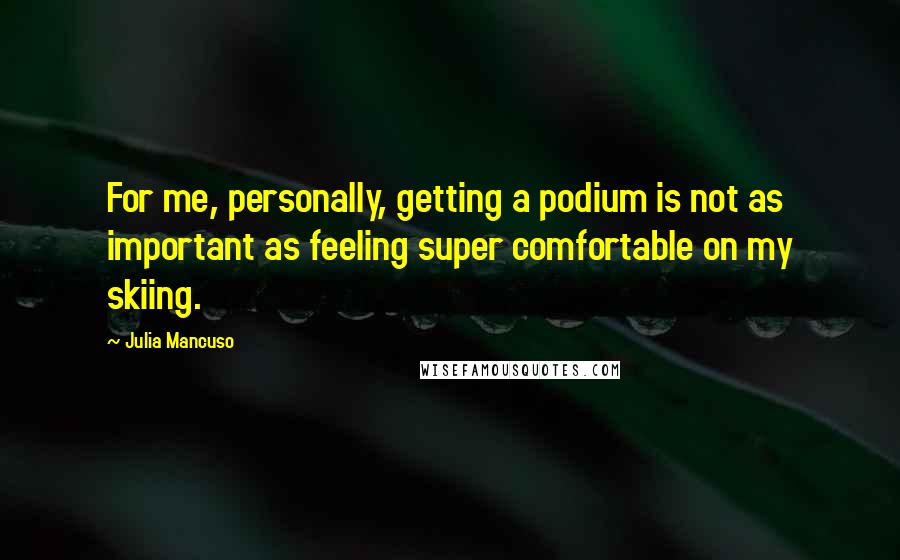 Julia Mancuso Quotes: For me, personally, getting a podium is not as important as feeling super comfortable on my skiing.