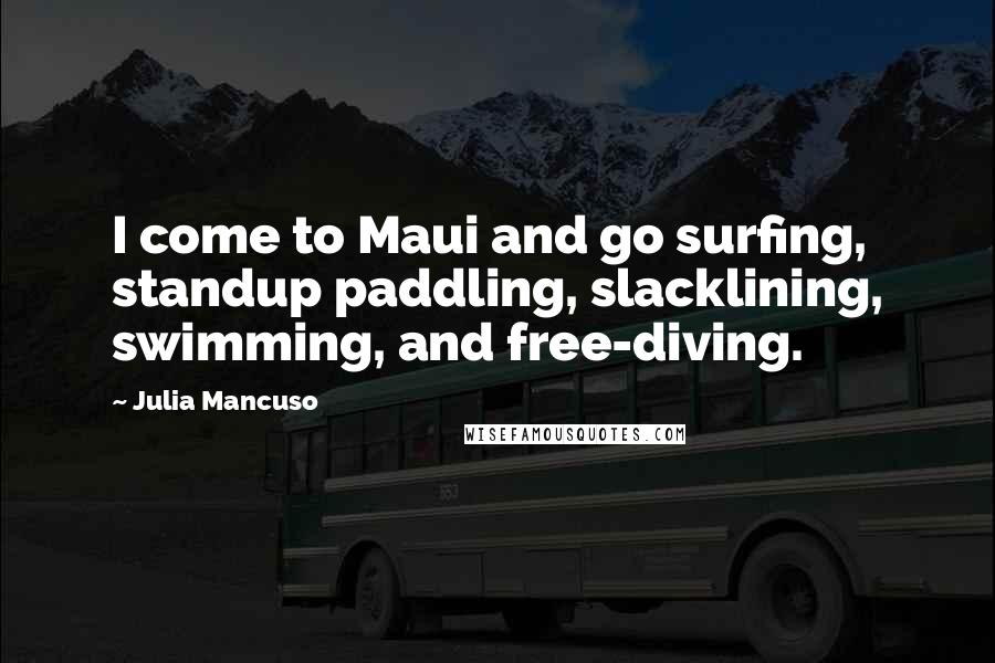 Julia Mancuso Quotes: I come to Maui and go surfing, standup paddling, slacklining, swimming, and free-diving.