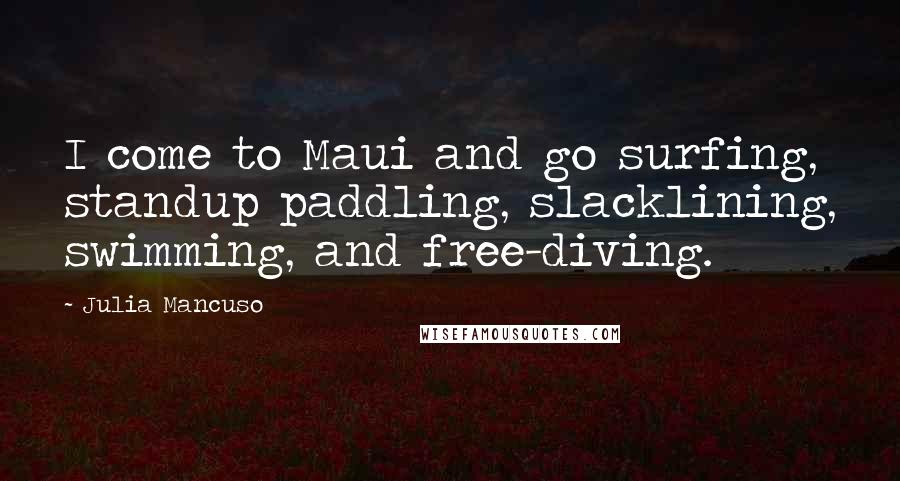 Julia Mancuso Quotes: I come to Maui and go surfing, standup paddling, slacklining, swimming, and free-diving.