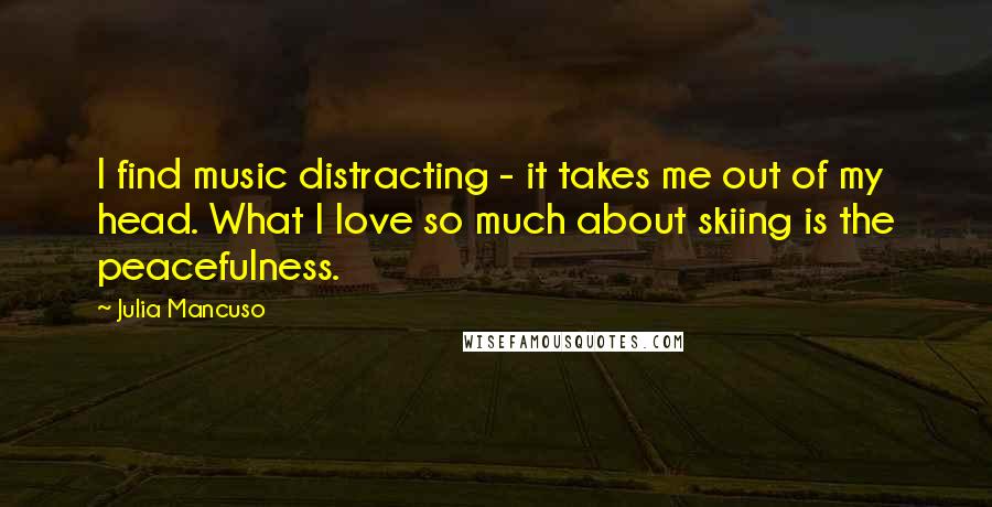 Julia Mancuso Quotes: I find music distracting - it takes me out of my head. What I love so much about skiing is the peacefulness.
