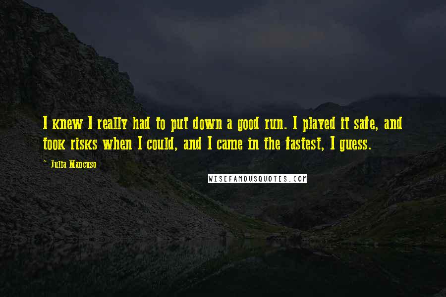 Julia Mancuso Quotes: I knew I really had to put down a good run. I played it safe, and took risks when I could, and I came in the fastest, I guess.