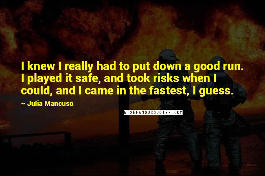 Julia Mancuso Quotes: I knew I really had to put down a good run. I played it safe, and took risks when I could, and I came in the fastest, I guess.