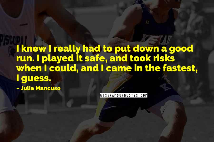 Julia Mancuso Quotes: I knew I really had to put down a good run. I played it safe, and took risks when I could, and I came in the fastest, I guess.