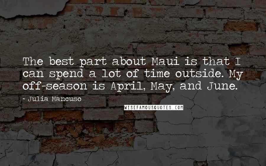 Julia Mancuso Quotes: The best part about Maui is that I can spend a lot of time outside. My off-season is April, May, and June.