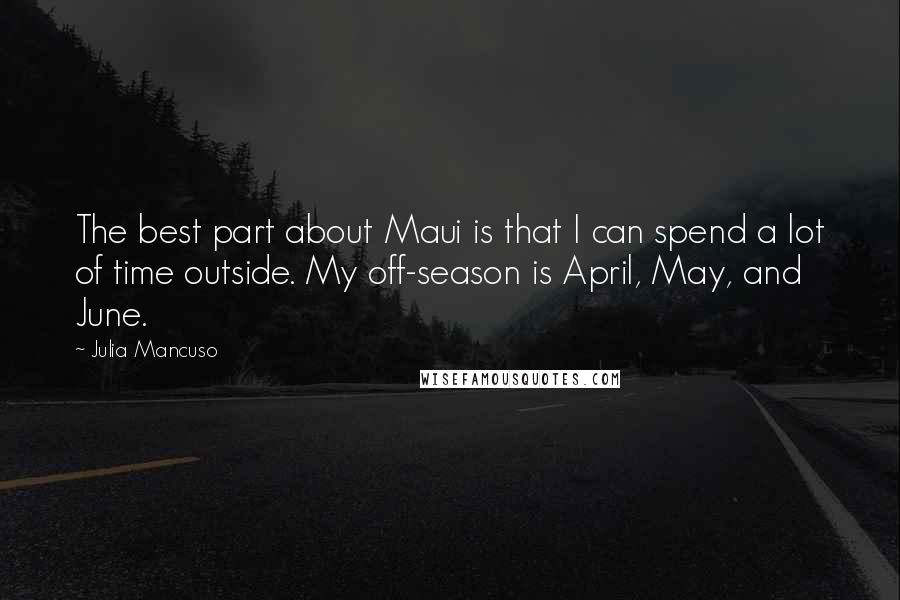 Julia Mancuso Quotes: The best part about Maui is that I can spend a lot of time outside. My off-season is April, May, and June.