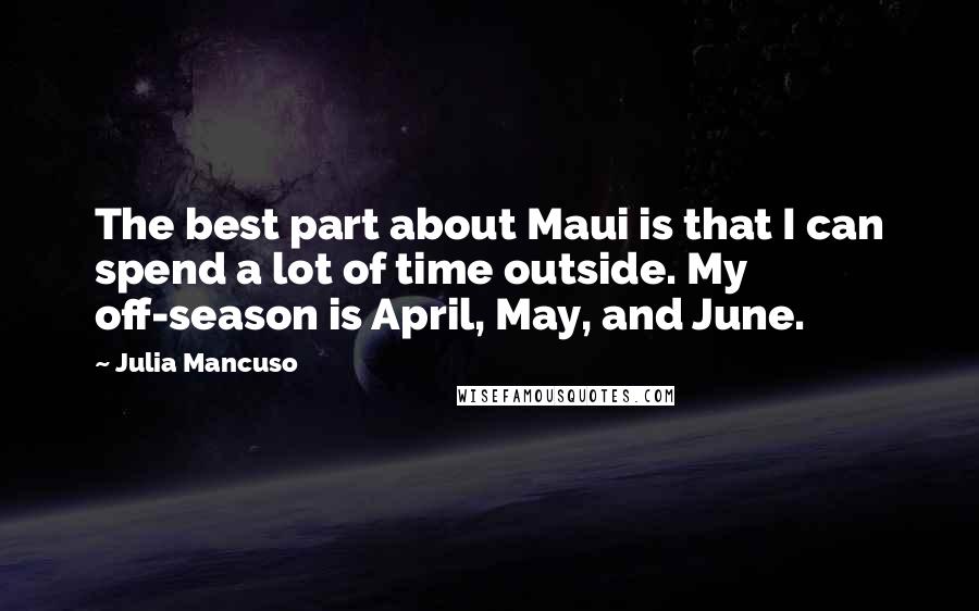Julia Mancuso Quotes: The best part about Maui is that I can spend a lot of time outside. My off-season is April, May, and June.