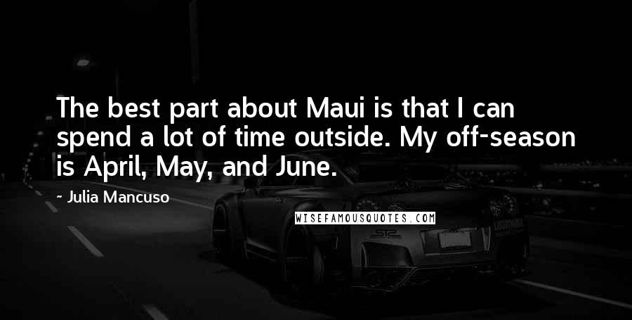 Julia Mancuso Quotes: The best part about Maui is that I can spend a lot of time outside. My off-season is April, May, and June.