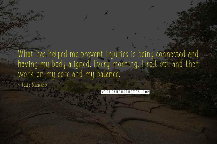 Julia Mancuso Quotes: What has helped me prevent injuries is being connected and having my body aligned. Every morning, I roll out and then work on my core and my balance.