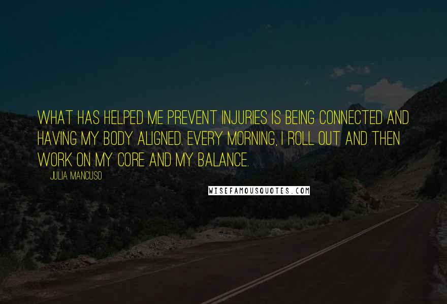 Julia Mancuso Quotes: What has helped me prevent injuries is being connected and having my body aligned. Every morning, I roll out and then work on my core and my balance.