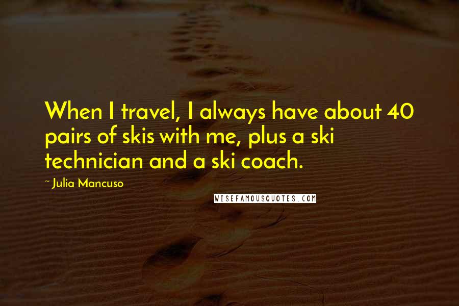 Julia Mancuso Quotes: When I travel, I always have about 40 pairs of skis with me, plus a ski technician and a ski coach.