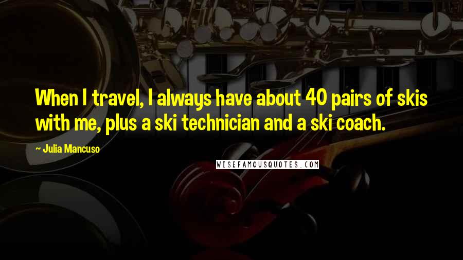 Julia Mancuso Quotes: When I travel, I always have about 40 pairs of skis with me, plus a ski technician and a ski coach.