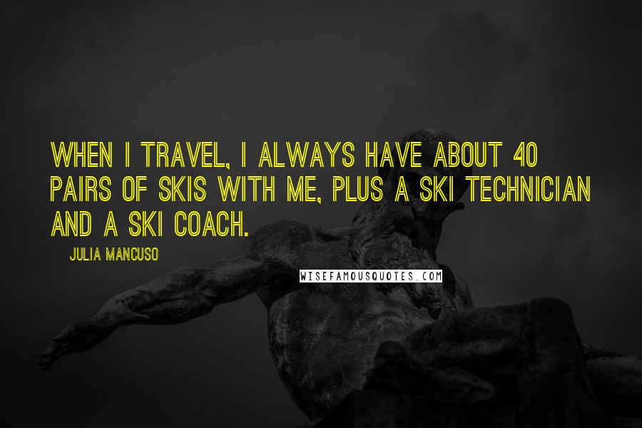 Julia Mancuso Quotes: When I travel, I always have about 40 pairs of skis with me, plus a ski technician and a ski coach.