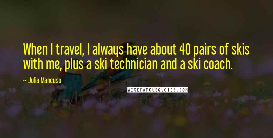Julia Mancuso Quotes: When I travel, I always have about 40 pairs of skis with me, plus a ski technician and a ski coach.