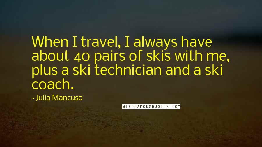 Julia Mancuso Quotes: When I travel, I always have about 40 pairs of skis with me, plus a ski technician and a ski coach.