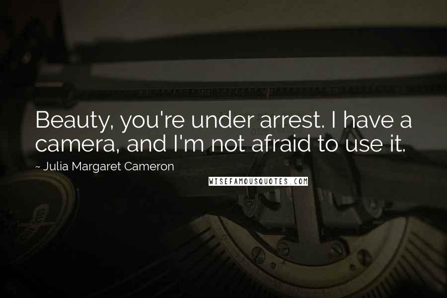Julia Margaret Cameron Quotes: Beauty, you're under arrest. I have a camera, and I'm not afraid to use it.