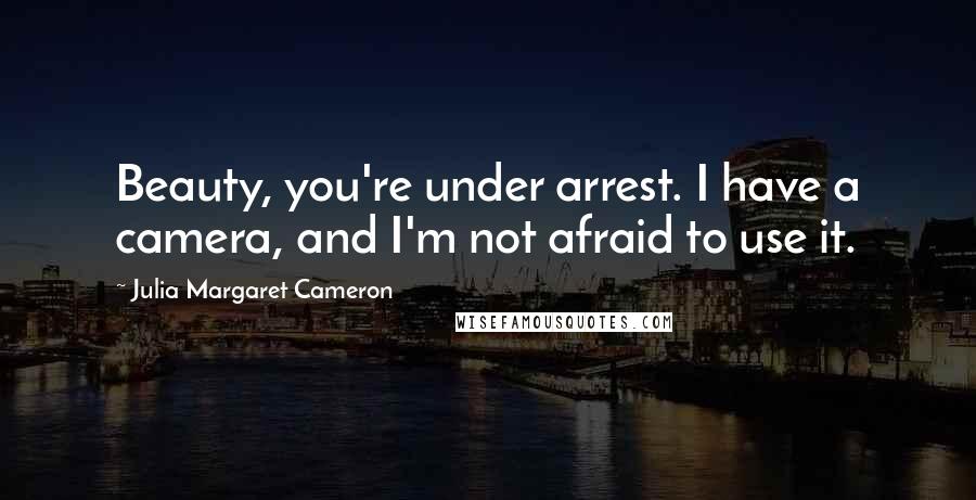 Julia Margaret Cameron Quotes: Beauty, you're under arrest. I have a camera, and I'm not afraid to use it.