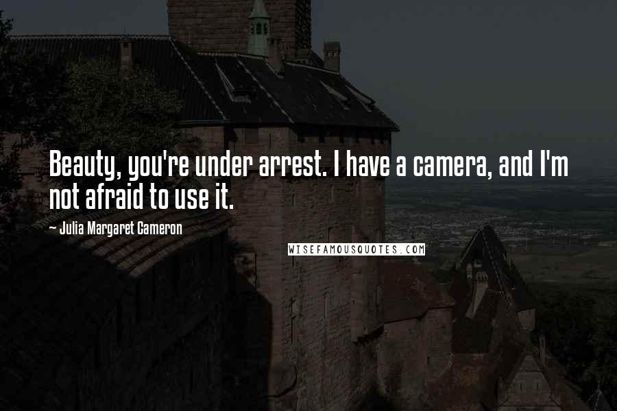 Julia Margaret Cameron Quotes: Beauty, you're under arrest. I have a camera, and I'm not afraid to use it.