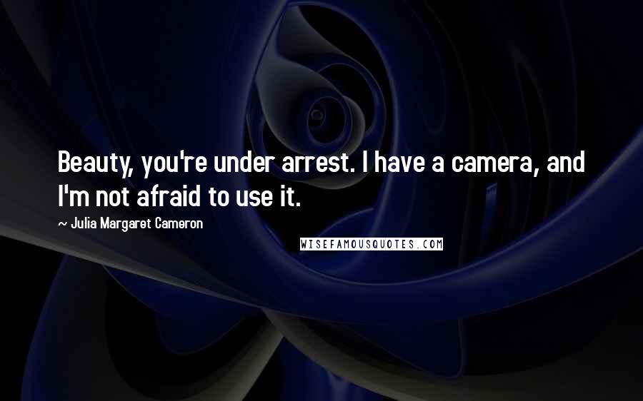 Julia Margaret Cameron Quotes: Beauty, you're under arrest. I have a camera, and I'm not afraid to use it.