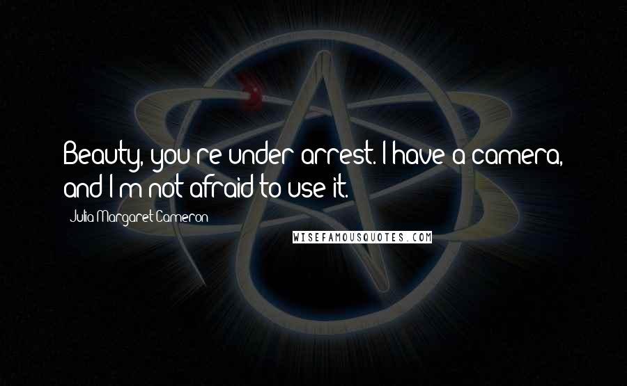 Julia Margaret Cameron Quotes: Beauty, you're under arrest. I have a camera, and I'm not afraid to use it.