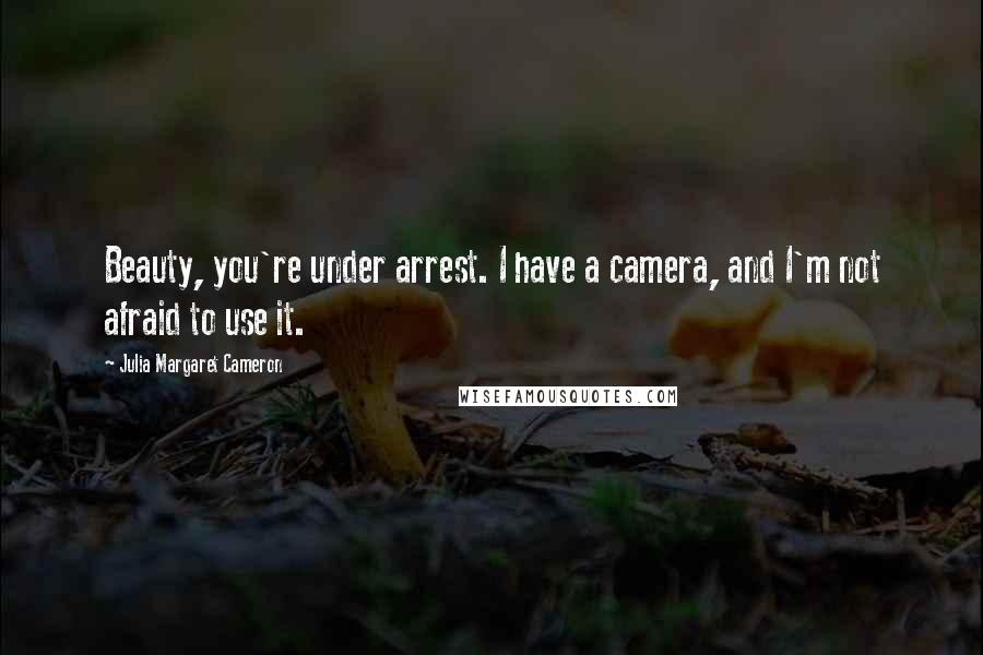 Julia Margaret Cameron Quotes: Beauty, you're under arrest. I have a camera, and I'm not afraid to use it.