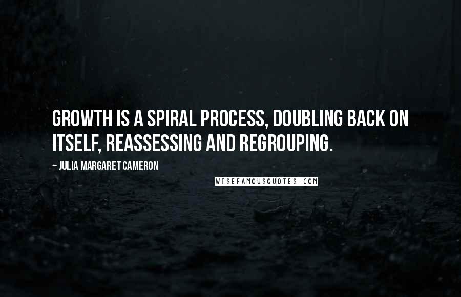 Julia Margaret Cameron Quotes: Growth is a spiral process, doubling back on itself, reassessing and regrouping.
