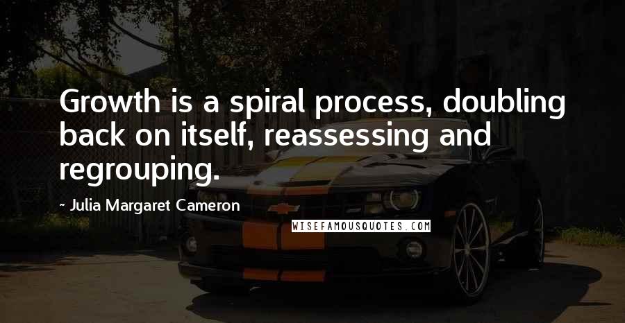 Julia Margaret Cameron Quotes: Growth is a spiral process, doubling back on itself, reassessing and regrouping.