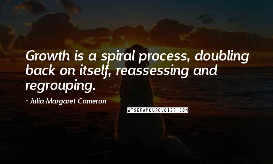 Julia Margaret Cameron Quotes: Growth is a spiral process, doubling back on itself, reassessing and regrouping.