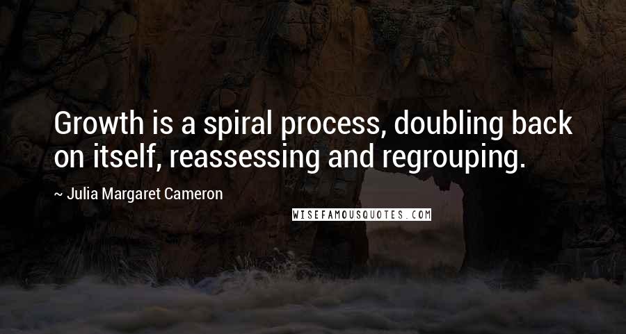 Julia Margaret Cameron Quotes: Growth is a spiral process, doubling back on itself, reassessing and regrouping.