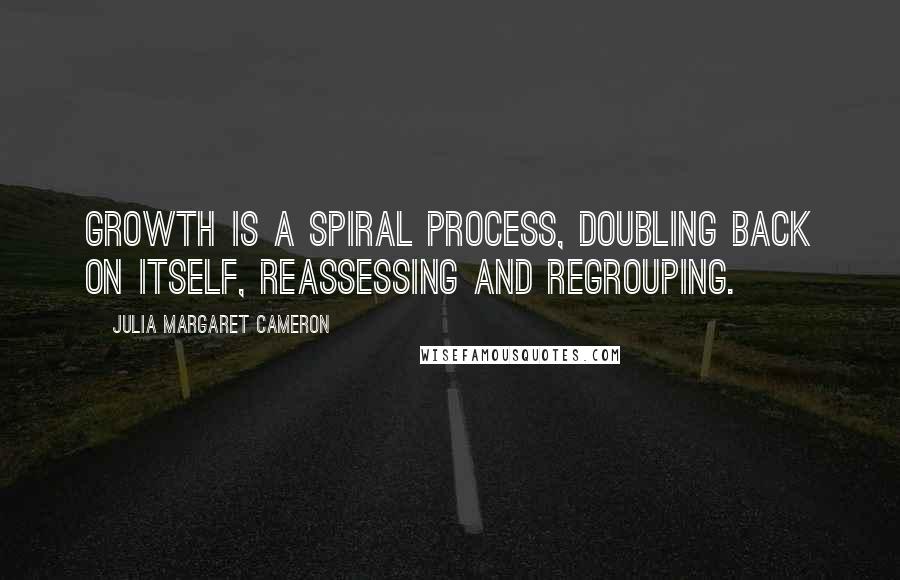 Julia Margaret Cameron Quotes: Growth is a spiral process, doubling back on itself, reassessing and regrouping.