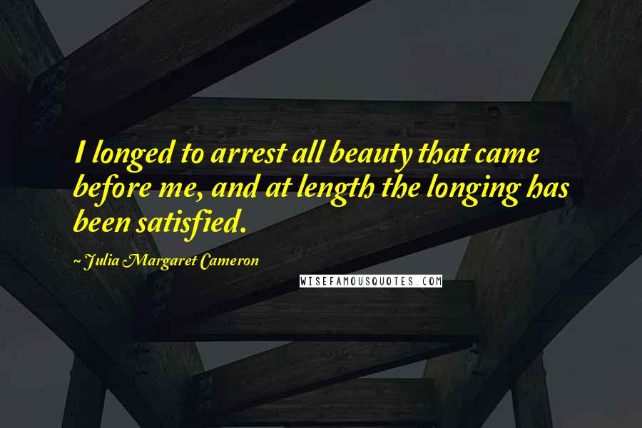 Julia Margaret Cameron Quotes: I longed to arrest all beauty that came before me, and at length the longing has been satisfied.