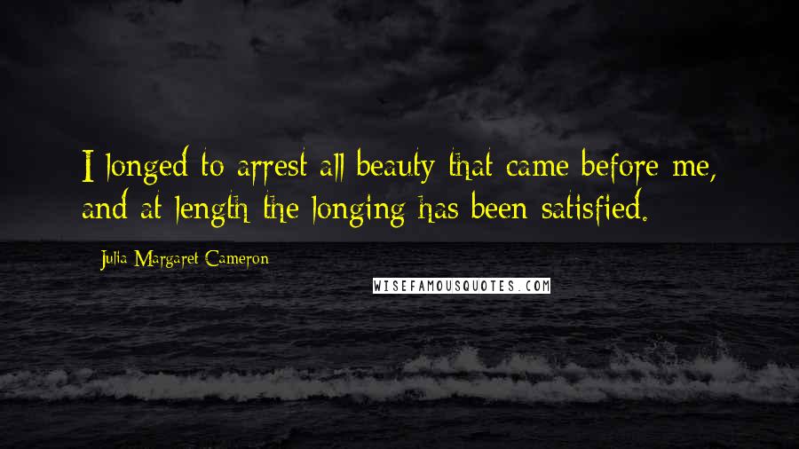 Julia Margaret Cameron Quotes: I longed to arrest all beauty that came before me, and at length the longing has been satisfied.