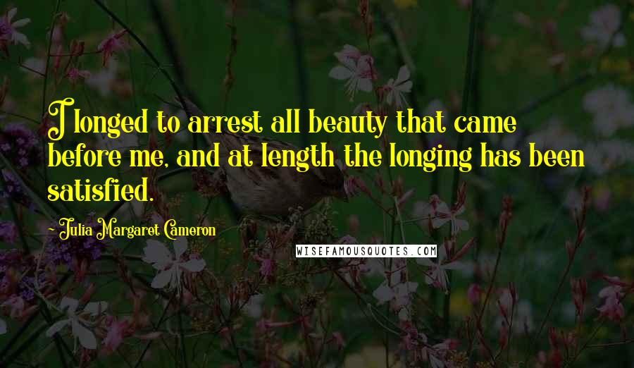Julia Margaret Cameron Quotes: I longed to arrest all beauty that came before me, and at length the longing has been satisfied.
