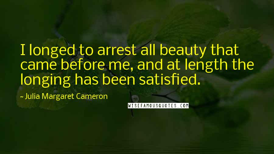 Julia Margaret Cameron Quotes: I longed to arrest all beauty that came before me, and at length the longing has been satisfied.