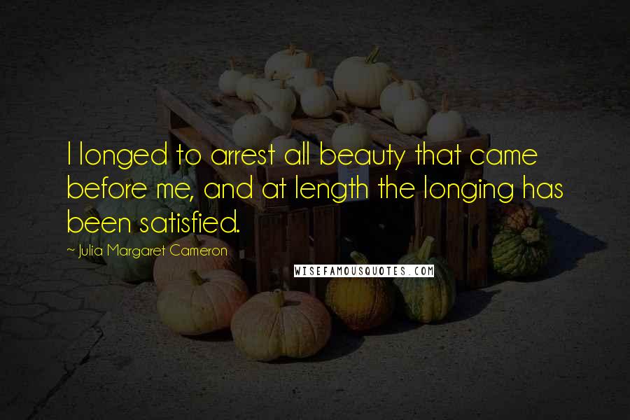 Julia Margaret Cameron Quotes: I longed to arrest all beauty that came before me, and at length the longing has been satisfied.