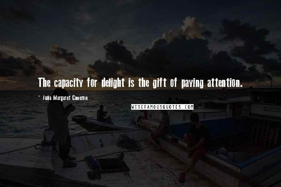 Julia Margaret Cameron Quotes: The capacity for delight is the gift of paying attention.