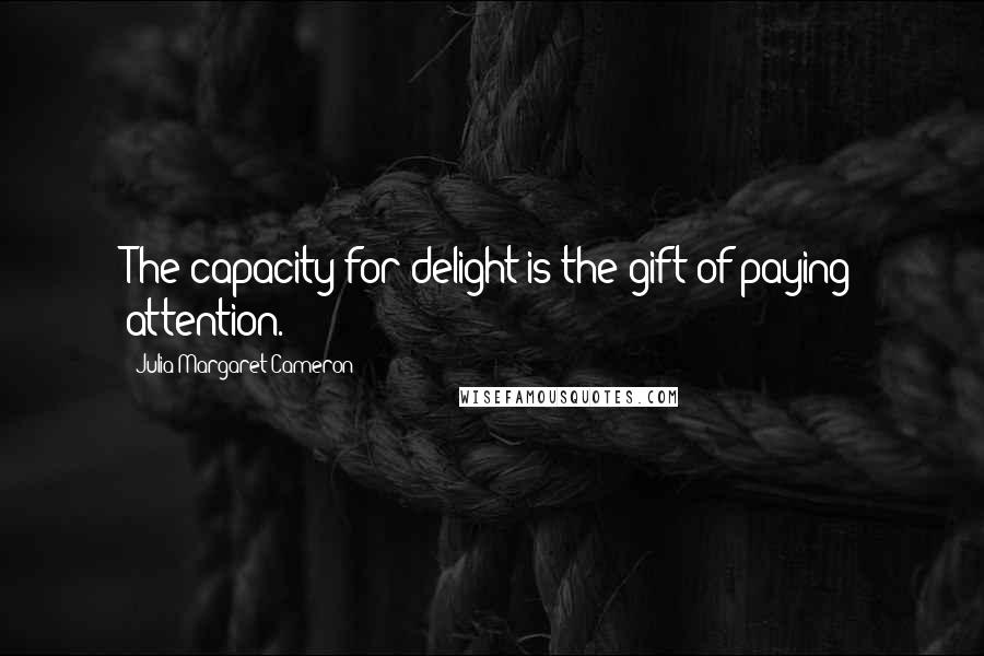 Julia Margaret Cameron Quotes: The capacity for delight is the gift of paying attention.