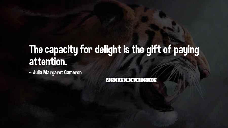 Julia Margaret Cameron Quotes: The capacity for delight is the gift of paying attention.
