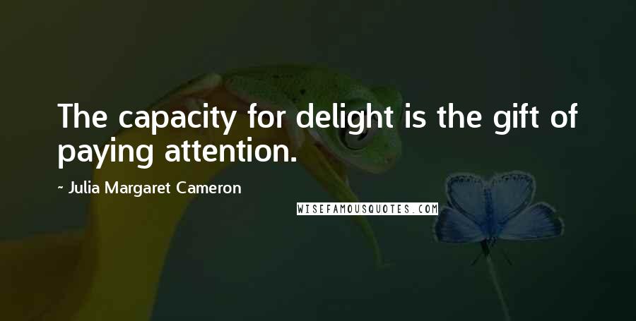 Julia Margaret Cameron Quotes: The capacity for delight is the gift of paying attention.