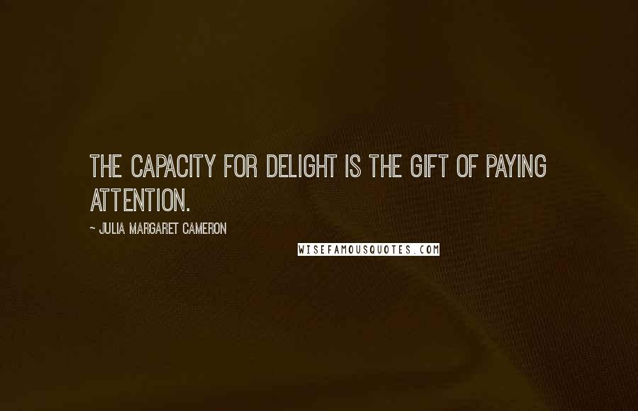 Julia Margaret Cameron Quotes: The capacity for delight is the gift of paying attention.