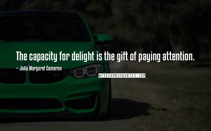 Julia Margaret Cameron Quotes: The capacity for delight is the gift of paying attention.