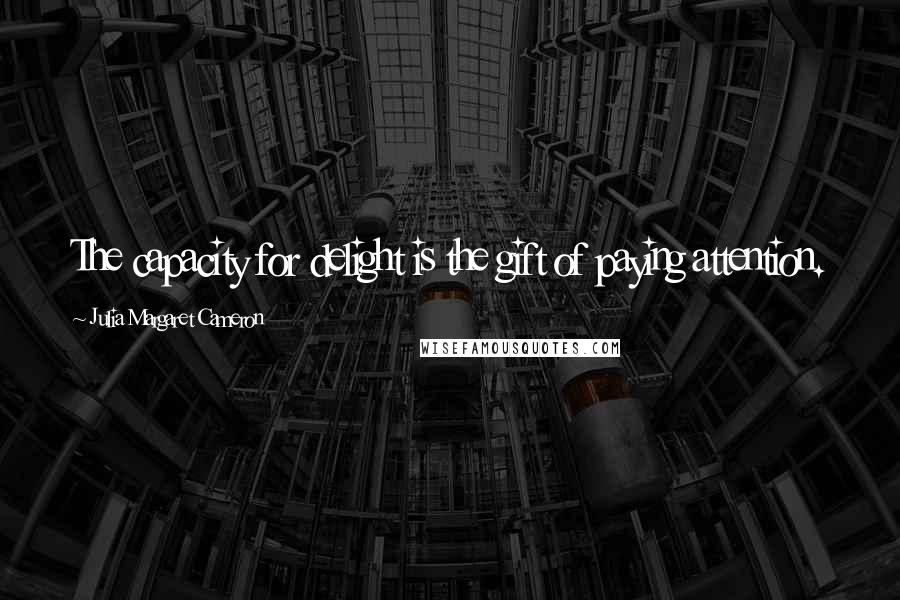 Julia Margaret Cameron Quotes: The capacity for delight is the gift of paying attention.