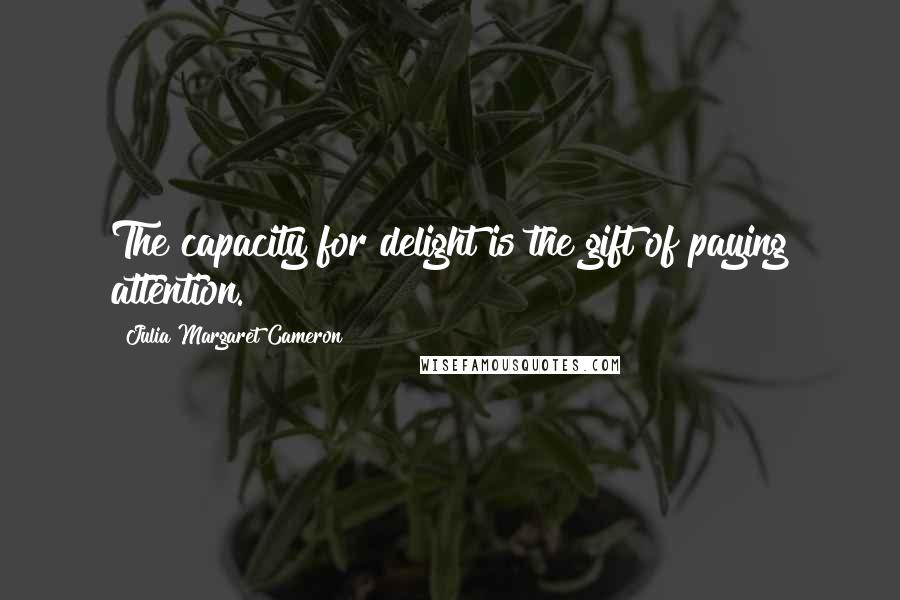 Julia Margaret Cameron Quotes: The capacity for delight is the gift of paying attention.