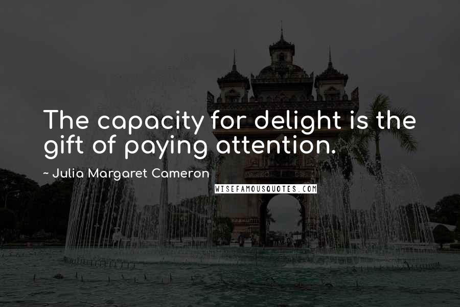 Julia Margaret Cameron Quotes: The capacity for delight is the gift of paying attention.